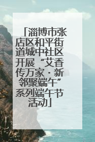 淄博市张店区和平街道城中社区开展“艾香传万家・新邻聚端午”系列端午节活动