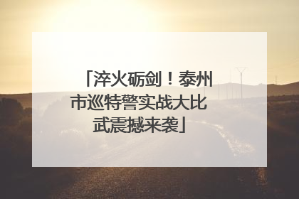 淬火砺剑！泰州市巡特警实战大比武震撼来袭