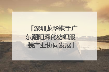 深圳龙华携手广东潮阳深化纺织服装产业协同发展