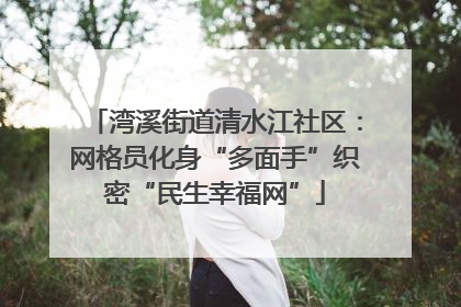 湾溪街道清水江社区：网格员化身“多面手”织密“民生幸福网”
