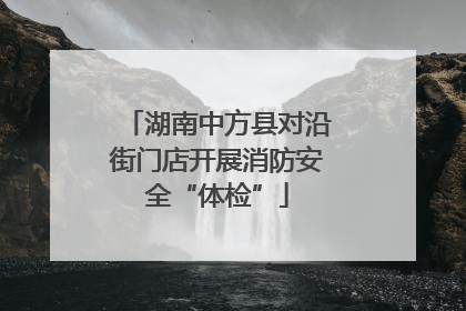 湖南中方县对沿街门店开展消防安全“体检”