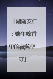 湖南安仁：端午粽香里的藏蓝坚守