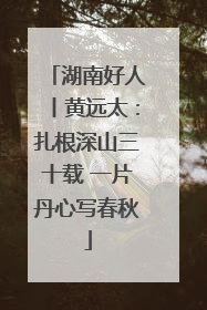 湖南好人丨黄远太：扎根深山三十载 一片丹心写春秋