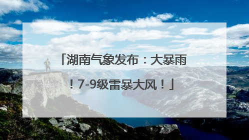 湖南气象发布：大暴雨！7-9级雷暴大风！