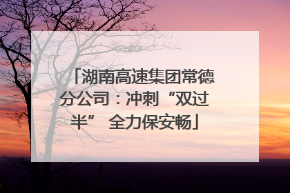 湖南高速集团常德分公司：冲刺“双过半” 全力保安畅