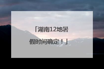 湖南12地暑假时间确定！