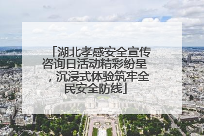 湖北孝感安全宣传咨询日活动精彩纷呈，沉浸式体验筑牢全民安全防线