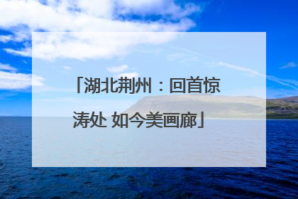 湖北荆州：回首惊涛处 如今美画廊