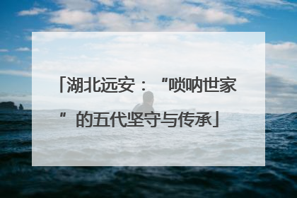 湖北远安：“唢呐世家”的五代坚守与传承