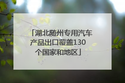 湖北随州专用汽车产品出口覆盖130个国家和地区
