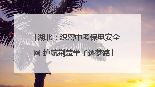 湖北：织密中考保电安全网 护航荆楚学子逐梦路