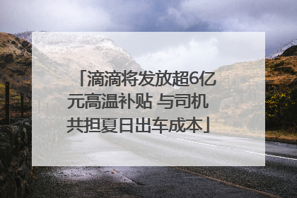 滴滴将发放超6亿元高温补贴 与司机共担夏日出车成本