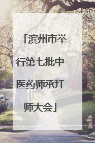 滨州市举行第七批中医药师承拜师大会