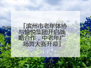 滨州市老年体协与愉悦集团开启战略合作，中老年广场舞大赛开幕