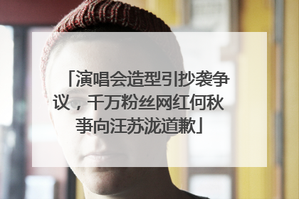 演唱会造型引抄袭争议，千万粉丝网红何秋亊向汪苏泷道歉