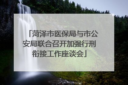菏泽市医保局与市公安局联合召开加强行刑衔接工作座谈会
