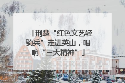 荆楚“红色文艺轻骑兵”走进英山，唱响“三大精神”