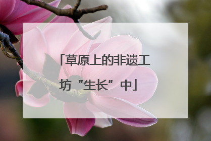 草原上的非遗工坊“生长”中