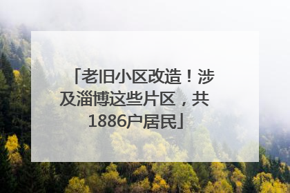老旧小区改造！涉及淄博这些片区，共1886户居民