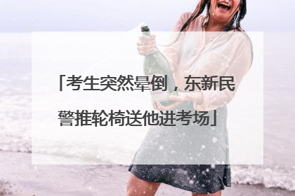 考生突然晕倒，东新民警推轮椅送他进考场