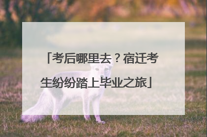 考后哪里去？宿迁考生纷纷踏上毕业之旅
