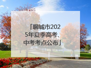 聊城市2025年夏季高考、中考考点公布