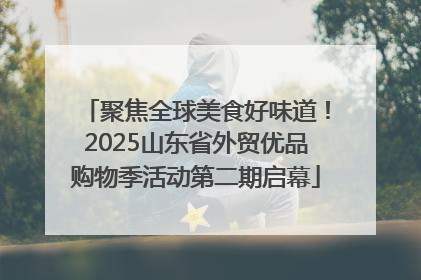 聚焦全球美食好味道！2025山东省外贸优品购物季活动第二期启幕