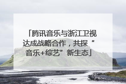 腾讯音乐与浙江卫视达成战略合作，共探“音乐+综艺”新生态