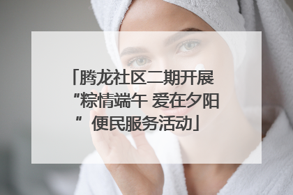 腾龙社区二期开展 “粽情端午 爱在夕阳”便民服务活动