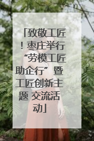 致敬工匠！枣庄举行“劳模工匠助企行”暨工匠创新主题 交流活动