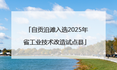 自贡沿滩入选2025年省工业技术改造试点县