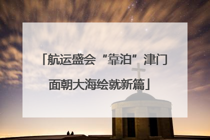 航运盛会“靠泊”津门 面朝大海绘就新篇