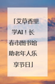 艾草香里学AI！长春市图书馆助老年人乐享节日