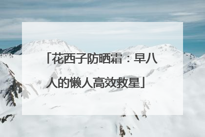 花西子防晒霜：早八人的懒人高效救星