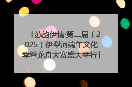 苏韵伊情·第二届（2025）伊犁河端午文化季暨龙舟大赛盛大举行