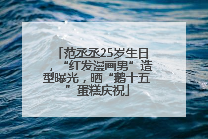 范丞丞25岁生日，“红发漫画男”造型曝光，晒“鹅十五”蛋糕庆祝