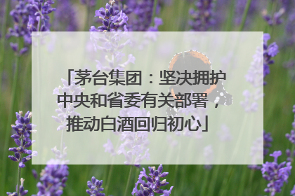 茅台集团：坚决拥护中央和省委有关部署，推动白酒回归初心