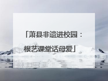萧县非遗进校园：根艺课堂话母爱