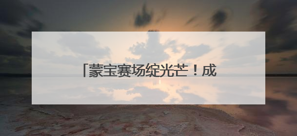 蒙宝赛场绽光芒！成都市锦江区童蒙幼儿园两园区喜获荣耀