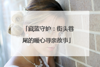 藏蓝守护：街头巷尾的暖心寻亲故事