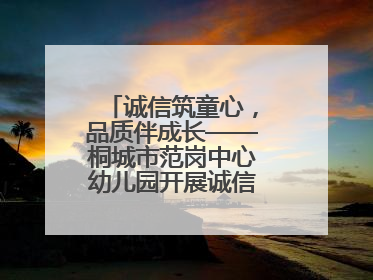 诚信筑童心，品质伴成长——桐城市范岗中心幼儿园开展诚信教育系列活动