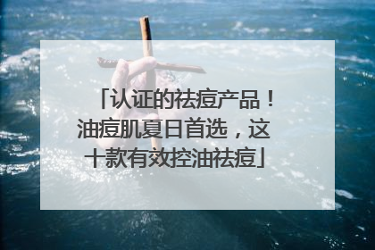 认证的祛痘产品！油痘肌夏日首选，这十款有效控油祛痘