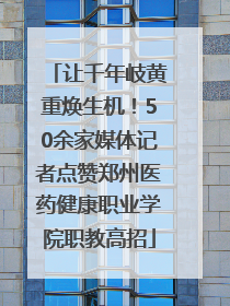 让千年岐黄重焕生机！50余家媒体记者点赞郑州医药健康职业学院职教高招