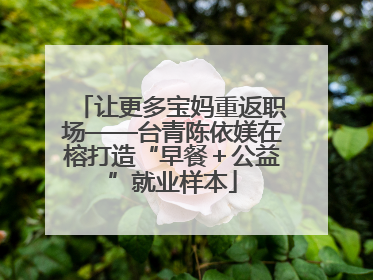 让更多宝妈重返职场——台青陈依媄在榕打造“早餐＋公益”就业样本