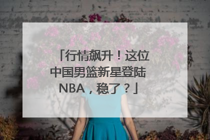 行情飙升！这位中国男篮新星登陆NBA，稳了？