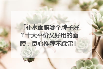 补水面膜哪个牌子好？十大平价又好用的面膜，良心推荐不踩雷