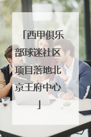 西甲俱乐部球迷社区项目落地北京王府中心