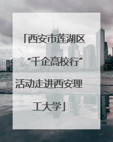 西安市莲湖区“千企高校行”活动走进西安理工大学