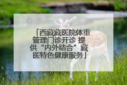 西藏藏医院体重管理门诊开诊 提供“内外结合”藏医特色健康服务