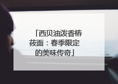 西贝油泼香椿莜面：春季限定的美味传奇